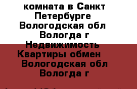 комната в Санкт -Петербурге - Вологодская обл., Вологда г. Недвижимость » Квартиры обмен   . Вологодская обл.,Вологда г.